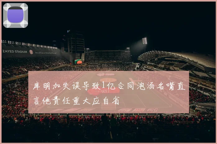 库明加失误导致1亿合同泡汤名嘴直言他责任重大应自省