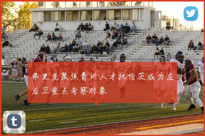 弗里克聚焦青训人才托伦茨成为左后卫重点考察对象