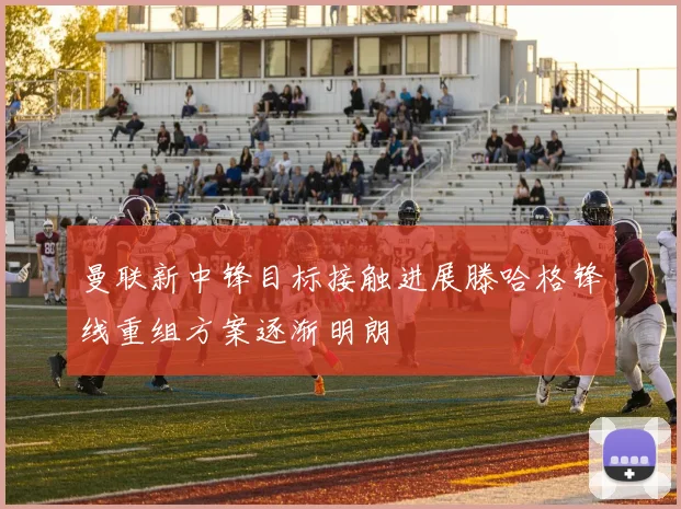 曼联新中锋目标接触进展滕哈格锋线重组方案逐渐明朗