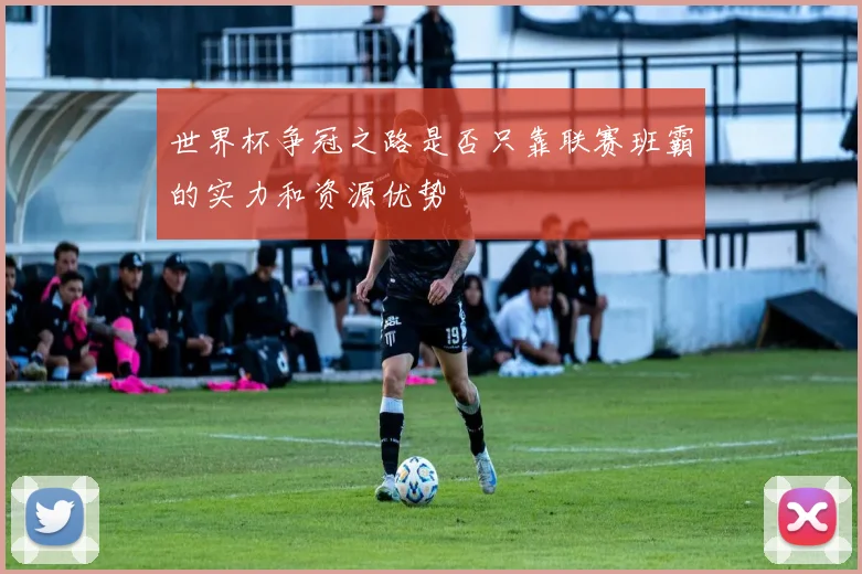 世界杯争冠之路是否只靠联赛班霸的实力和资源优势