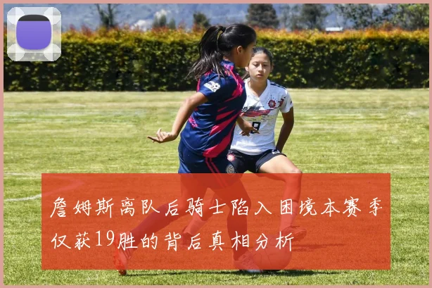 詹姆斯离队后骑士陷入困境本赛季仅获19胜的背后真相分析